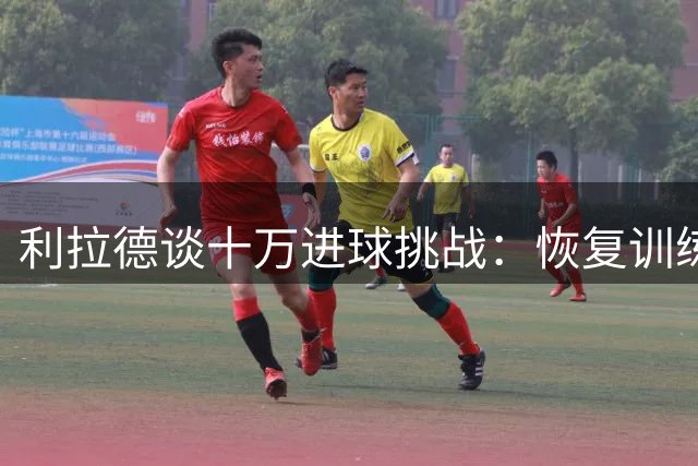 利拉德谈十万进球挑战：恢复训练后每天坚持的结果